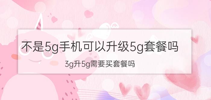 不是5g手机可以升级5g套餐吗 3g升5g需要买套餐吗？